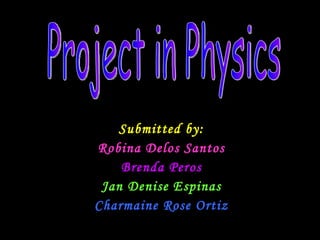 Submitted by: Robina Delos Santos Brenda Peros Jan Denise Espinas Charmaine Rose Ortiz Project in Physics 