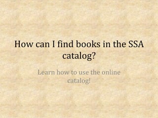 How can I find books in the SSA catalog?  Learn how to use the online catalog! 