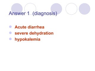 Answer 1  (diagnosis) Acute diarrhea  severe dehydration hypokalemia 