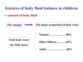 Neonate …………… ...  80%  Older children ……… ..65%  Adult ………………… ..60% features of body fluid balance in children   The younger The larger proportion of body water Total body water (by body mass) ----amount of body fluid 