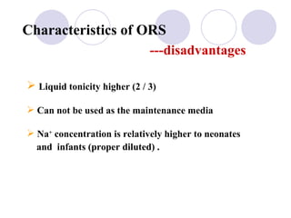 Characteristics of ORS   ---disadvantages Liquid tonicity higher (2 / 3)  Can not be used as the maintenance media  Na +  concentration is relatively higher to neonates  and  infants (proper diluted) .  