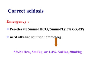 Emergency : Per-elevate 5mmol HCO 3 -  5mmol/L (10% CO 2 -CP) need alkaline solution: 3mmol/kg 5%NaHco 3  5ml/kg  or 1.4% NaHco 3 20ml/kg   Correct acidosis 
