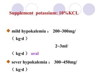 Supplement  potassium: 10%KCL mild hypokalemia ： 200~300mg/ （ kg·d ）    2~3ml/ （ kg·d ） oral  sever hypokalemia ： 300~450mg/ （ kg·d ）    3~4.5ml/kg.d  10% KCl  ivdrip 