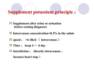 Supplement after urine or urination before coming diagnoses  Intravenous concentration <0.3% in the  solute speed ： >6~8 h/d （ intravenous ） Time ： keep 4 ～ 6 day  interdiction ： directly intravenous ， because heart stop ！ Supplement potassium   principle ： 