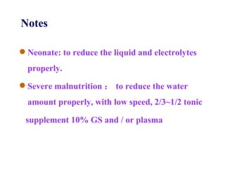 Neonate: to reduce the liquid and electrolytes properly. Severe malnutrition ： to reduce the water amount properly, with low speed, 2/3 ~1/2  tonic supplement 10% GS and / or plasma Notes 