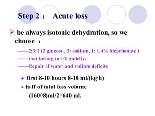 Step 2 ： Acute loss be always isotonic dehydration, so we choose  ： —— 2:3:1 (2:glucose , 3: sodium, 1: 1.4% bicarbonate )  —— that belong to 1/2 tonicity.  —— Repair of water and sodium deficits  ●  first 8-10 hours 8-10 ml/(kg·h)  ●   half of total loss volume  (160×8)ml/2=640 ml. 