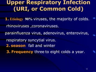 Upper Respiratory Infection (URI, or Common Cold) 1.   Etiology  90%   viruses, the majority of colds. rhinoviruses ,coronaviruses. parainfluenza virus, adenovirus, enterovirus, respiratory syncytial virus. 2.   season   fall and winter 3.   Frequency  three   to eight colds a year.   