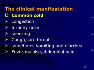 The clinical manifestation   Common cold   congestion  a runny nose  sneezing  Cough,sore throat  sometimes vomiting and diarrhea  Fever,malaise,abdominal pain  