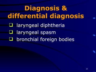 Diagnosis & differential diagnosis laryngeal diphtheria laryngeal spasm bronchial foreign bodies 