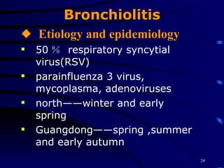 Bronchiolitis Etiology and epidemiology 50 ％  respiratory syncytial virus(RSV) parainfluenza 3 virus, mycoplasma, adenoviruses north——winter and early spring Guangdong——spring ,summer and early autumn 