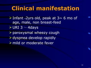 Clinical manifestation Infant ﹤2yrs old, peak at 3~ 6 mo of age, male, non breast-feed URI 3 ～ 4days paroxysmal wheezy cough dyspnea develop rapidly mild or moderate fever   