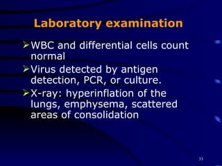 Laboratory examination WBC and differential cells count normal Virus detected by antigen detection, PCR, or culture. X-ray: hyperinflation of the lungs, emphysema, scattered areas of consolidation 