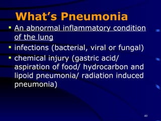 What’s Pneumonia An abnormal inflammatory condition of the lung infections (bacterial, viral or fungal)   chemical injury (gastric acid/ aspiration of food/ hydrocarbon and lipoid pneumonia/ radiation induced pneumonia)   