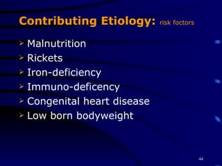 Contributing Etiology:  risk foctors   Malnutrition Rickets Iron-deficiency Immuno-deficency Congenital heart disease Low born bodyweight 