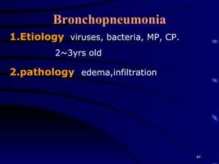Bronchopneumonia 1.Etiology   viruses, bacteria, MP, CP.  2~3yrs old 2.pathology   edema,infiltration  