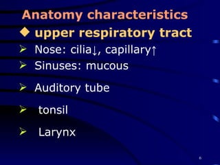 Anatomy   characteristics upper respiratory tract Nose: cilia↓, capillary↑  Sinuses: mucous Auditory tube tonsil Larynx 