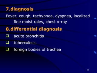 7.diagnosis Fever, cough, tachypnea, dyspnea, localized fine moist rales, chest x-ray 8.differential diagnosis acute bronchitis  tuberculosis  foreign bodies of trachea 