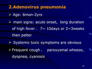 2.Adenovirus pneumonia Age: 6mon-2yrs main signs: acute onset,  long duration of high fever ， 7~ 10days or 2~3weeks  then pelter Systemic toxic symptoms are obvious Frequent cough ，  paroxysmal wheeze, dyspnea, cyanosis 