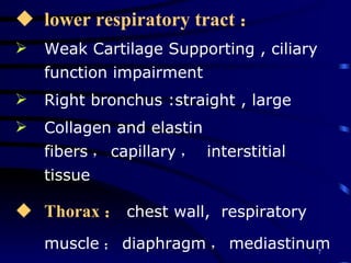 lower   respiratory tract ： Weak Cartilage Supporting , ciliary function impairment Right bronchus :straight , large Collagen and elastin fibers ， capillary ，  interstitial tissue Thorax ： chest wall,  respiratory muscle ； diaphragm ， mediastinum 