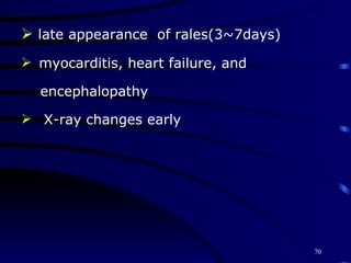 late appearance  of rales(3~7days)  myocarditis, heart failure, and encephalopathy X-ray changes early 