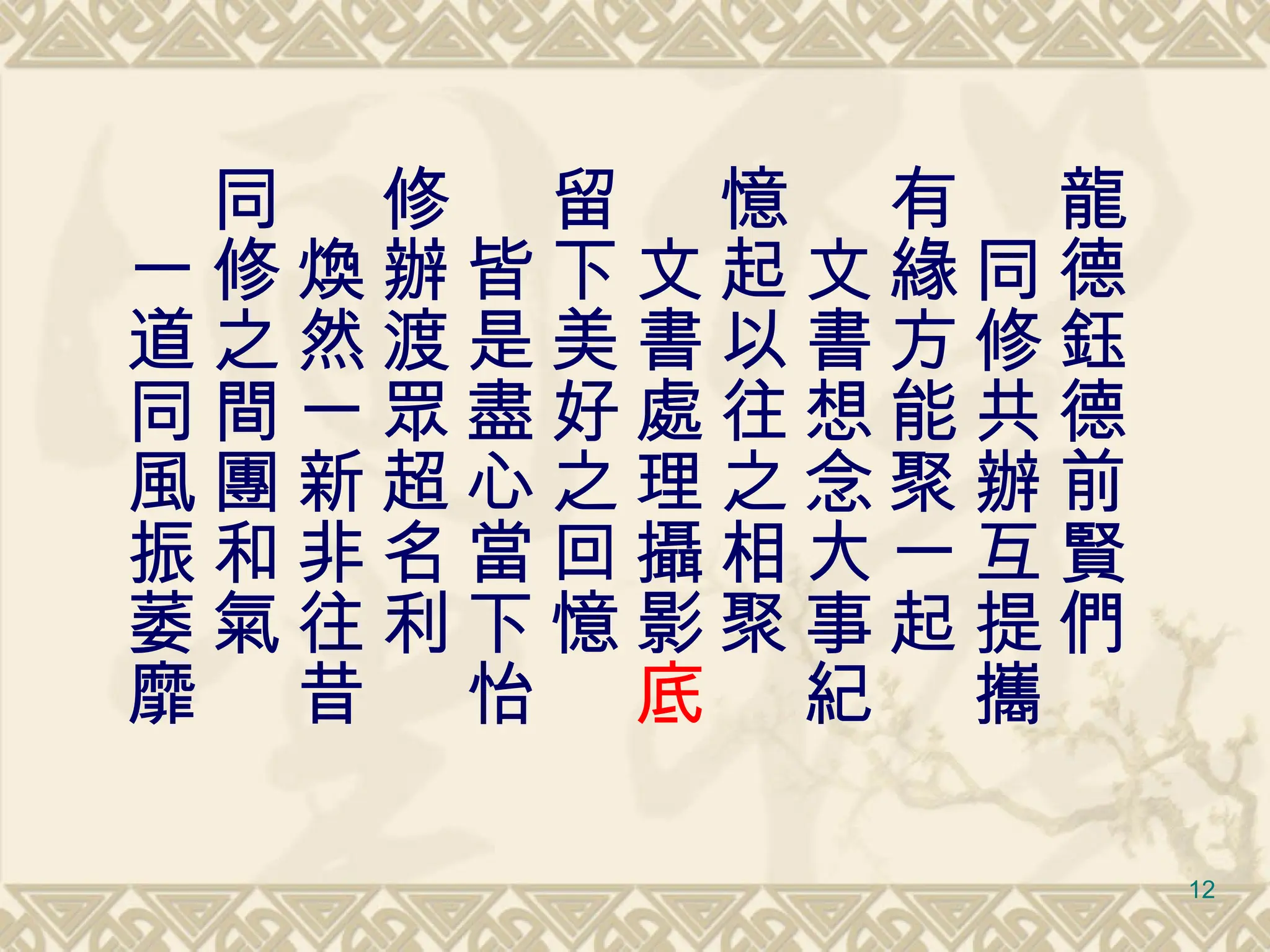 龍德鈺德前賢們 　同修共辦互提攜  有緣方能聚一起 　文書想念大事紀 憶起以往之相聚 　文書處理攝影 底 留下美好之回憶 　皆是盡心當下怡 修辦渡眾超名利 　煥然一新非往昔 同修之間團和氣 　一道同風振萎靡 