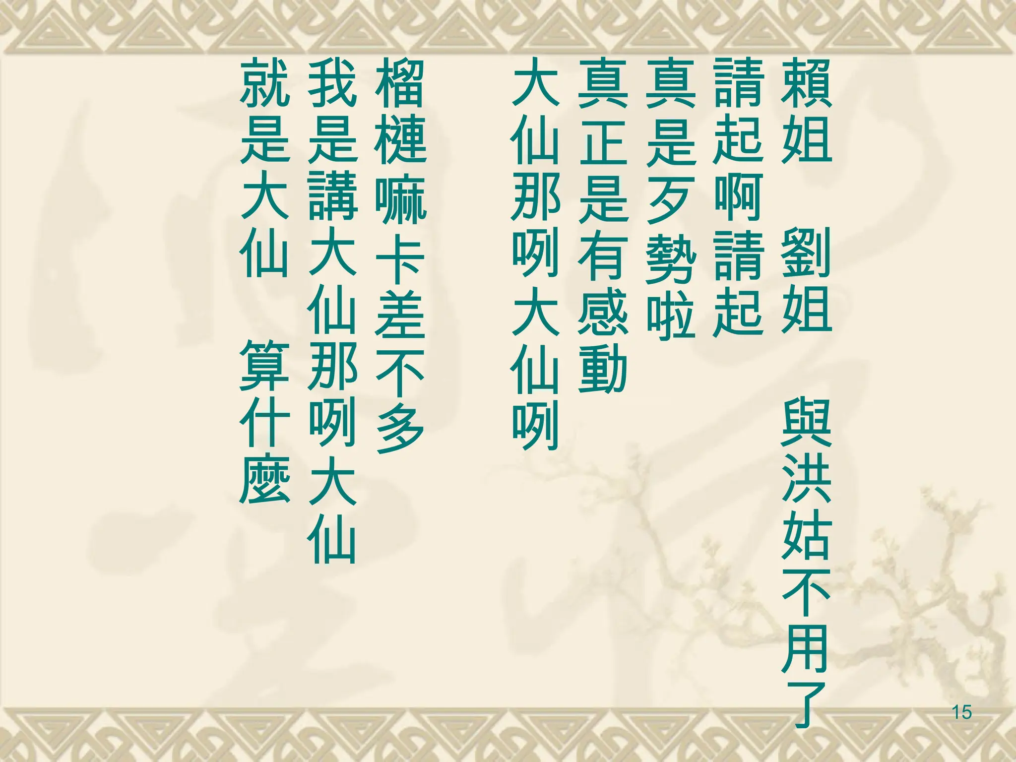 賴姐　劉姐　與洪姑不用了 請起啊請起　 真是歹勢啦　 真正是有感動 大仙那咧大仙咧　 榴槤嘛卡差不多 我是講大仙那咧大仙 就是大仙　算什麼 