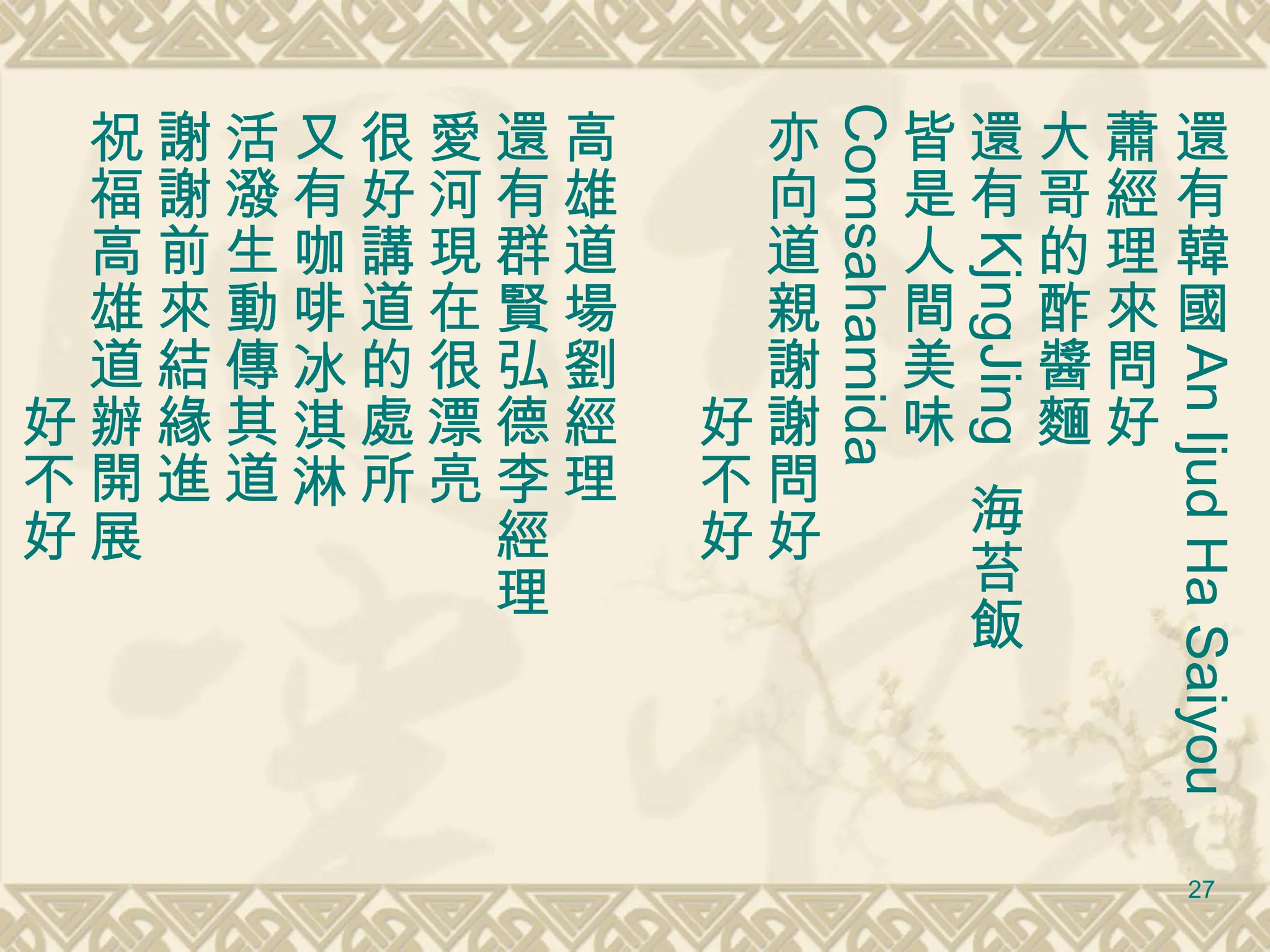 還有韓國 An Ijud Ha Saiyou   蕭經理來問好 大哥的酢醬麵 還有 KjngJing  海苔飯 皆是人間美味 Comsahamida 亦向道親謝謝問好 　　　　　好不好 高雄道場劉經理 還有群賢弘德李經理 愛河現在很漂亮 很好講道的處所 又有咖啡冰淇淋 活潑生動傳其道 謝謝前來結緣進 祝福高雄道辦開展 　　　　　好不好 