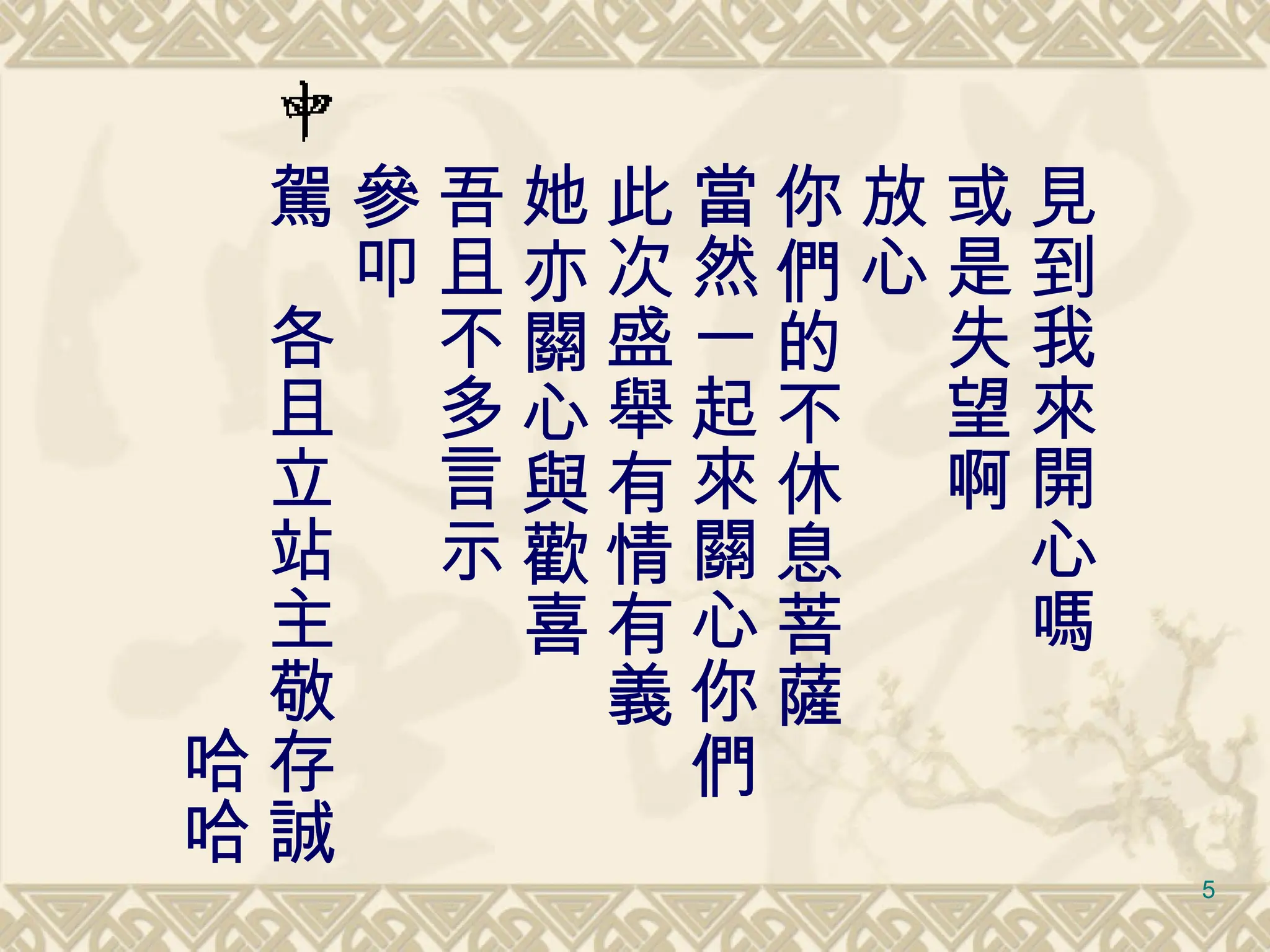 　見到我來開心嗎 　或是失望啊 　放心 　你們的不休息菩薩 　當然一起來關心你們 　此次盛舉有情有義 　她亦關心與歡喜 　吾且不多言示 　參叩 　駕　各且立站主敬存誠 　　　　　　　　　哈哈 
