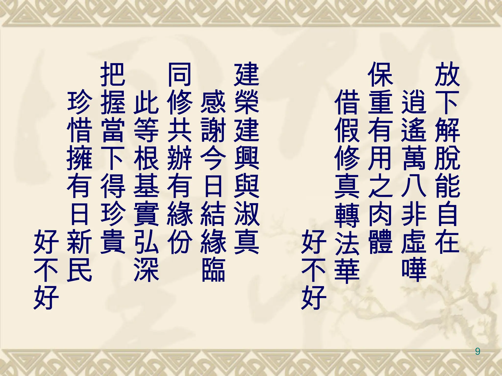 　 放下解脫能自在 　逍遙萬八非虛嘩 保重有用之肉體 　借假修真轉法華 　　　　　　好不好 建榮建興與淑真 　感謝今日結緣臨 同修共辦有緣份 　此等根基實弘深 把握當下得珍貴 　珍惜擁有日新民 　　　　　　好不好 