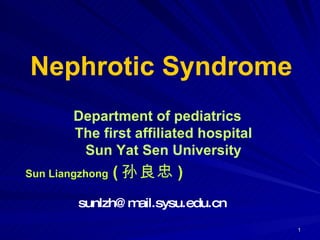 Department of pediatrics The first affiliated hospital Sun Yat Sen University Sun Liangzhong  ( 孙良忠 )   [email_address] Nephrotic Syndrome 