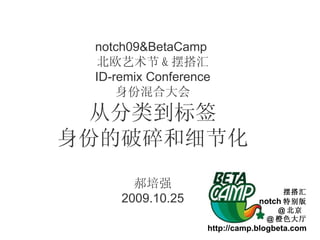 notch09&BetaCamp  北欧艺术节 & 摆搭汇 ID-remix Conference 身份混合大会 从分类到标签 身份的破碎和细节化 郝培强 2009.10.25 摆搭汇 notch 特别版 @ 北京  @ 橙色大厅 http://camp.blogbeta.com 