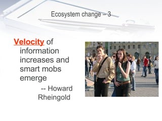 Ecosystem change – 3 Velocity  of information increases and smart mobs emerge -- Howard Rheingold   