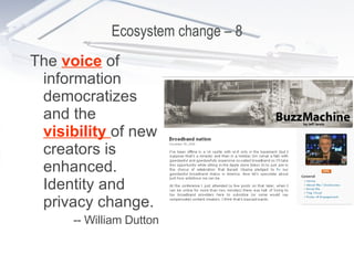 Ecosystem change – 8 The  voice  of information democratizes and the  visibility  of new creators is enhanced. Identity and privacy change. -- William Dutton 