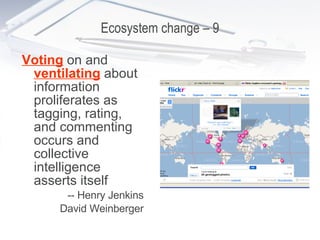 Ecosystem change – 9 Voting  on and  ventilating  about information proliferates as tagging, rating, and commenting occurs and collective intelligence   asserts itself -- Henry Jenkins David Weinberger 