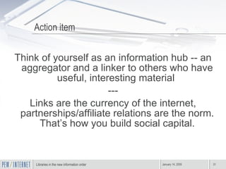 Action item Think of yourself as an information hub -- an aggregator and a linker to others who have useful, interesting material  --- Links are the currency of the internet, partnerships/affiliate relations are the norm. That’s how you build social capital. 