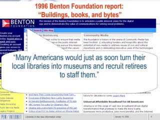“ Many Americans would just as soon turn their local libraries into museums and recruit retirees to staff them.” 1996 Benton Foundation report:  “ Buildings, books, and bytes” 