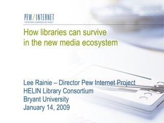 How libraries can survive  in the new media ecosystem Lee Rainie – Director Pew Internet Project HELIN Library Consortium  Bryant University January 14, 2009 