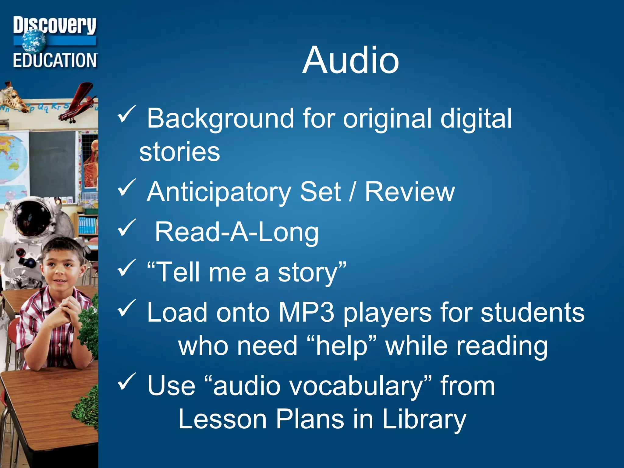 Audio Background for original digital  stories Anticipatory Set / Review Read-A-Long “ Tell me a story” Load onto MP3 players for students who need “help” while reading Use “audio vocabulary” from  Lesson Plans in Library  