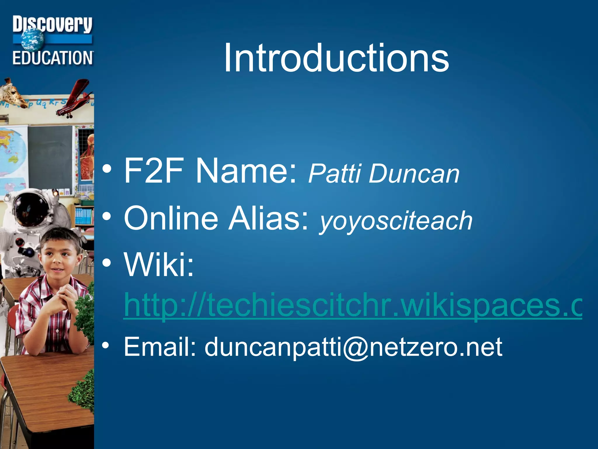 Introductions F2F Name:  Patti Duncan Online Alias:  yoyosciteach Wiki:  http://techiescitchr.wikispaces.com Email: duncanpatti@netzero.net 