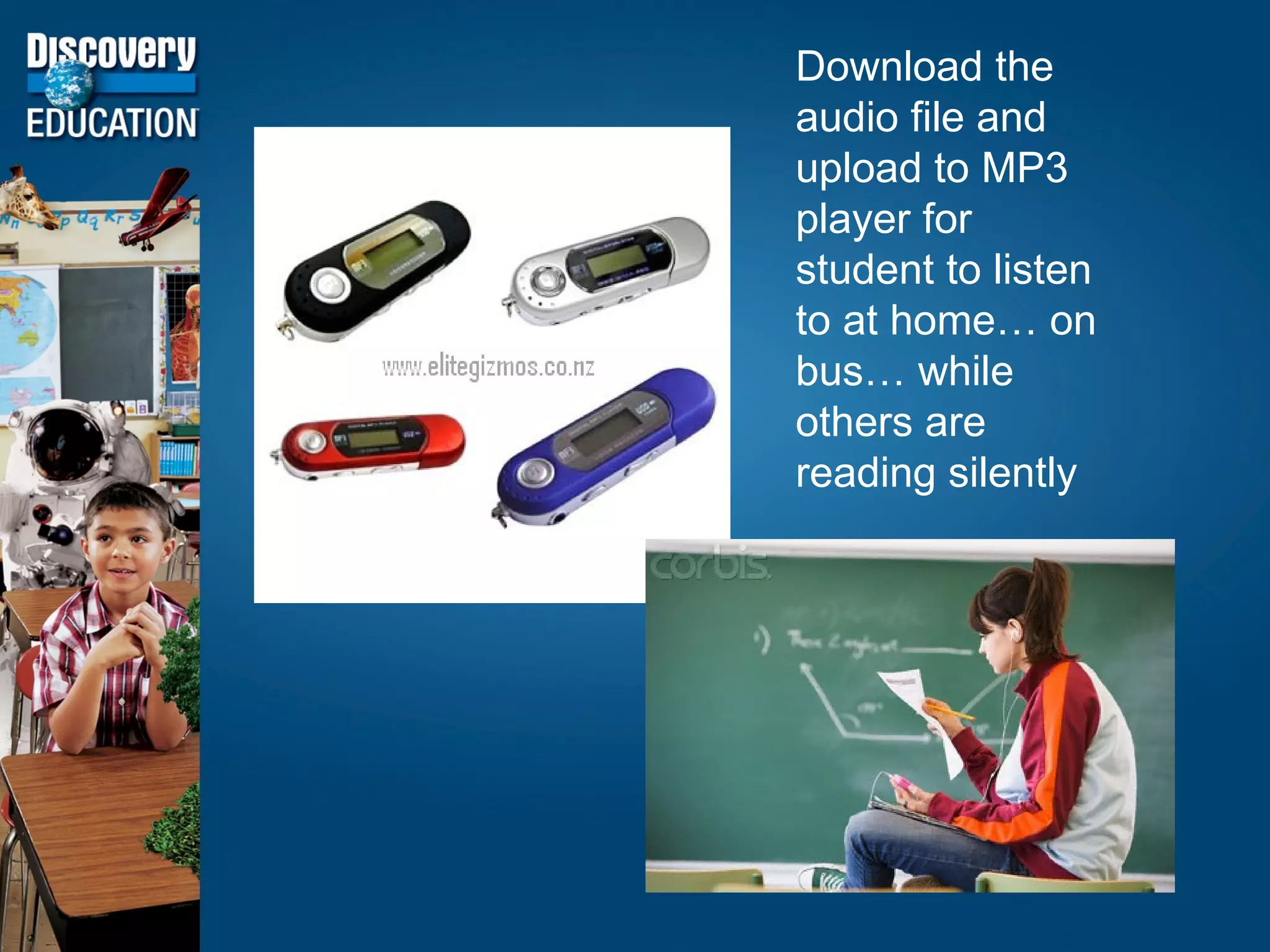 Download the audio file and upload to MP3 player for student to listen to at home… on bus… while others are reading silently  