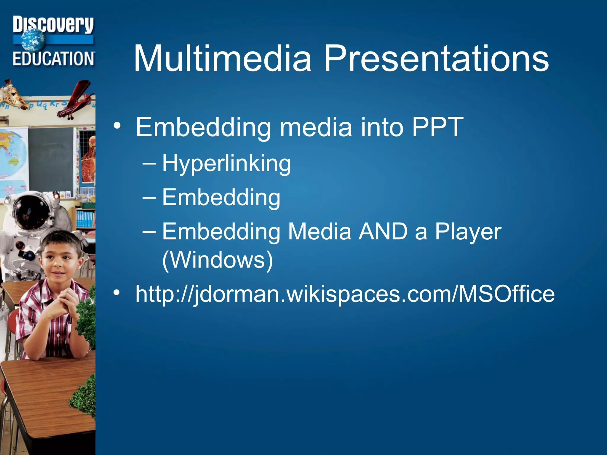 Multimedia Presentations Embedding media into PPT Hyperlinking Embedding Embedding Media AND a Player (Windows) http://jdorman.wikispaces.com/MSOffice  