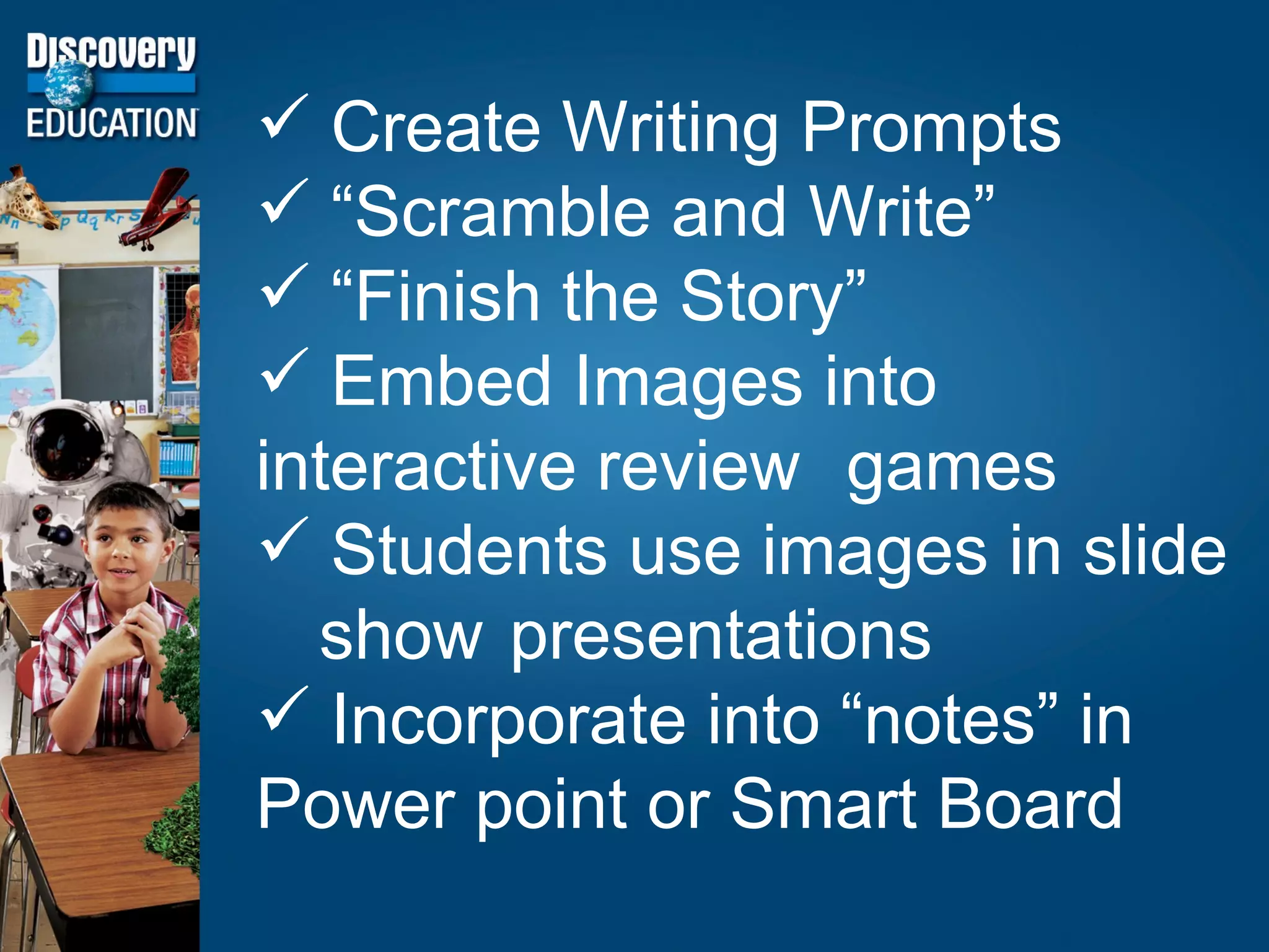 Create Writing Prompts “ Scramble and Write” “ Finish the Story” Embed Images into  interactive review  games Students use images in slide  show  presentations Incorporate into “notes” in  Power point or Smart Board 