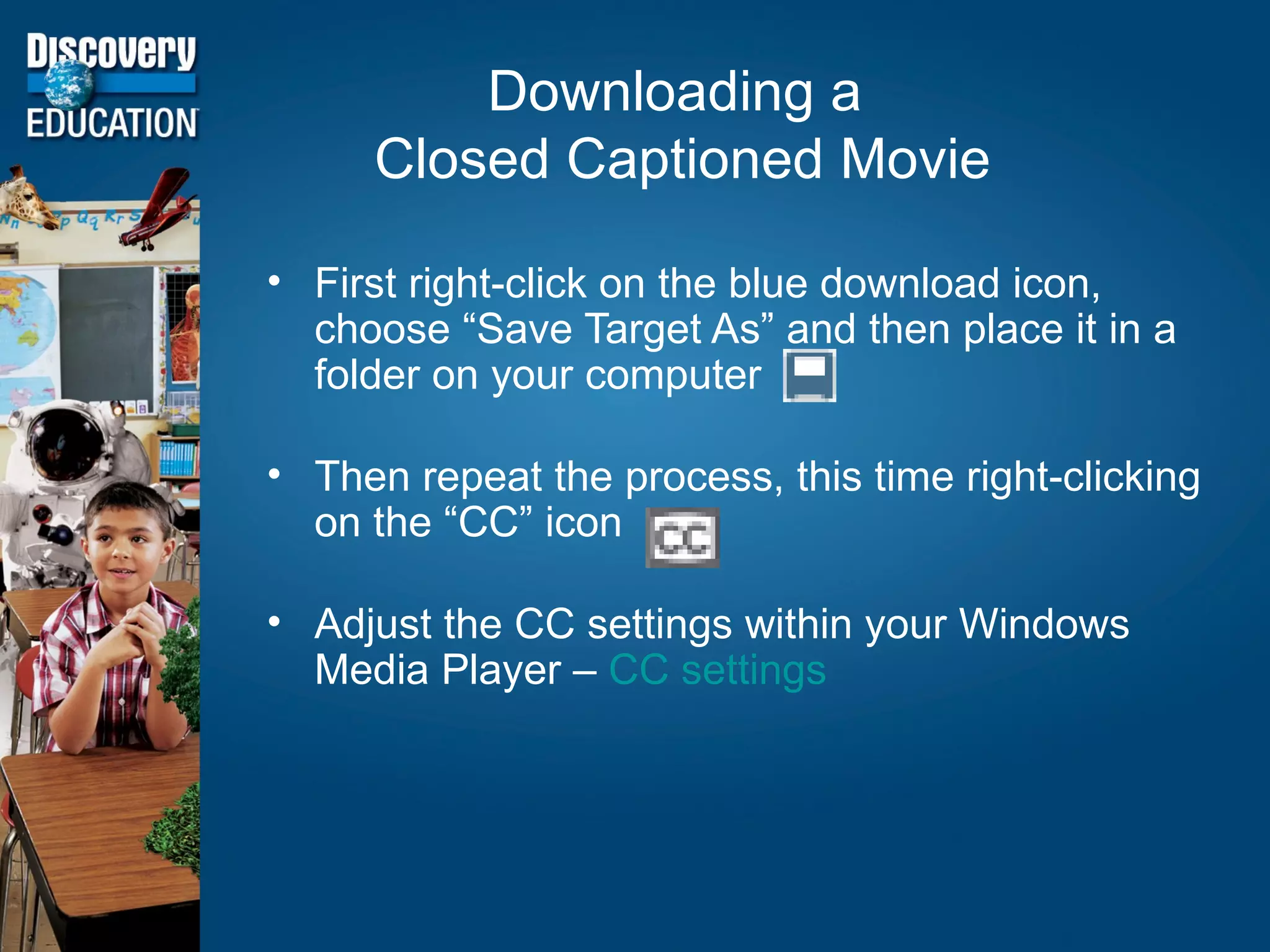 Downloading a  Closed Captioned Movie First right-click on the blue download icon, choose “Save Target As” and then place it in a folder on your computer Then repeat the process, this time right-clicking on the “CC” icon Adjust the CC settings within your Windows Media Player –  CC settings 