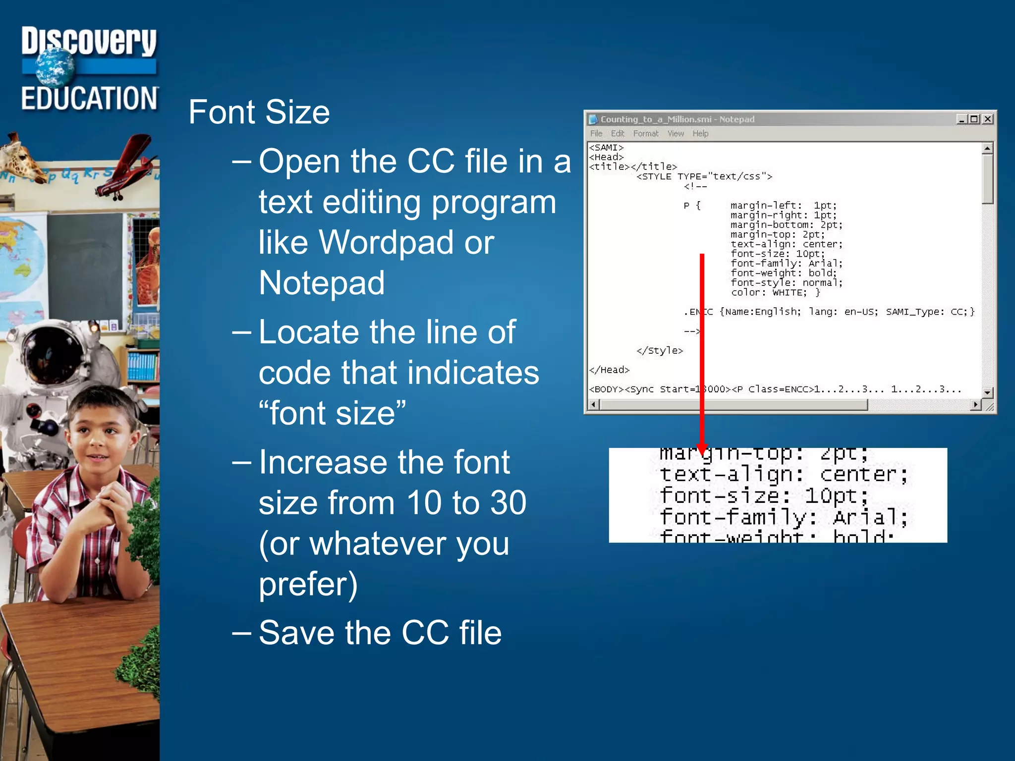 Font Size Open the CC file in a text editing program like Wordpad or Notepad Locate the line of code that indicates “font size” Increase the font size from 10 to 30 (or whatever you prefer) Save the CC file 