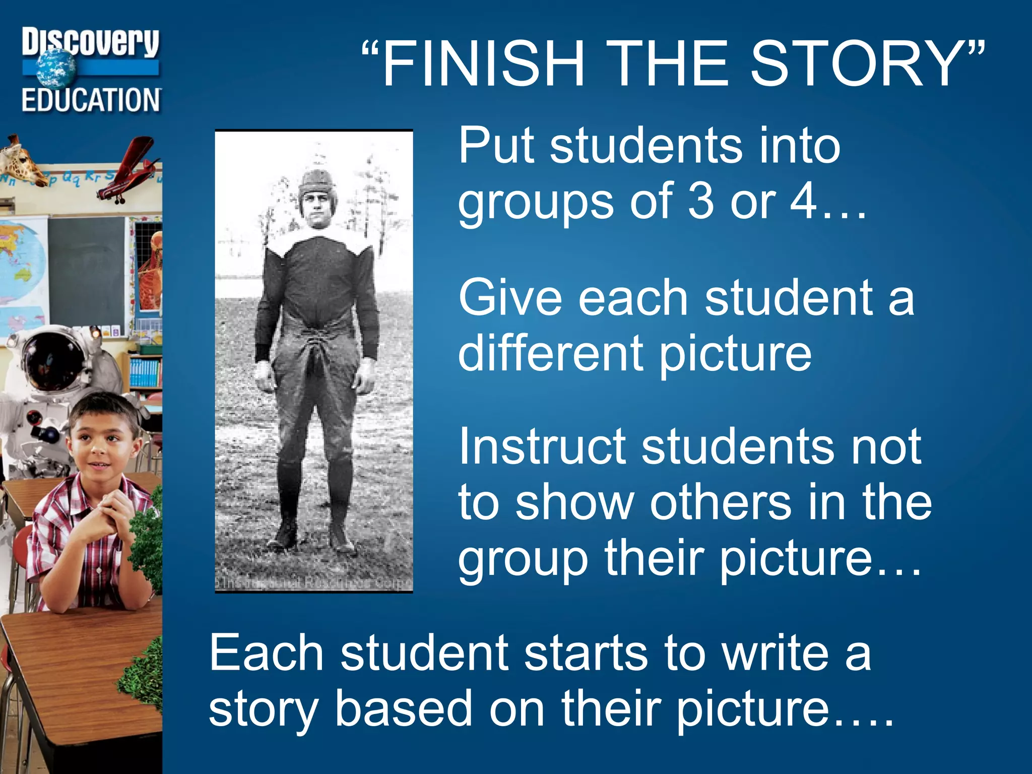 “ FINISH THE STORY” Put students into groups of 3 or 4… Give each student a different picture Instruct students not to show others in the group their picture… Each student starts to write a story based on their picture…. 