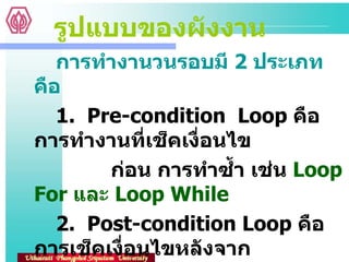รูปแบบของผังงาน การทำงานวนรอบมี  2  ประเภท คือ   1.  Pre-condition  Loop  คือ การทำงานที่เช็คเงื่อนไข  ก่อน การทำซ้ำ เช่น   Loop For  และ  Loop While 2.  Post-condition Loop  คือ การเช็คเงื่อนไขหลังจาก  ปฏิบัติงานในส่ว ของการทำซ้ำมาแล้วอย่างน้อย  1    ครั้ง เช่น   Do…While 
