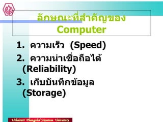 ลักษณะที่สำคัญของ  Computer 1.  ความเร็ว  ( Speed) 2.  ความน่าเชื่อถือได้  (Reliability) 3.  เก็บบันทึกข้อมูล  (Storage) 