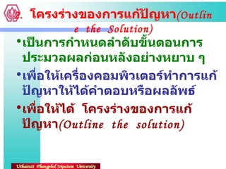 2.  โครงร่างของการแก้ปัญหา ( Outline  the  Solution) เป็นการกำหนดลำดับขั้นตอนการประมวลผลก่อนหลังอย่างหยาบ ๆ เพื่อให้เครื่องคอมพิวเตอร์ทำการแก้ป้ญหาให้ได้คำตอบหรือผลลัพธ์ เพื่อให้ได้  โครงร่างของการแก้ปัญหา ( Outline  the  solution) 