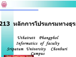Uthairatt  Phangphol Informatics  of  faculty Sripatum  University  Chonburi  Campus BCS213  หลักการโปรแกรมทางธุรกิจ 