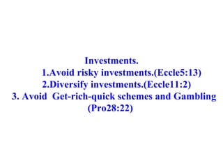 Investments. 1.Avoid risky investments.(Eccle5:13) 2.Diversify investments.(Eccle11:2) 3. Avoid  Get-rich-quick schemes and Gambling (Pro28:22)  